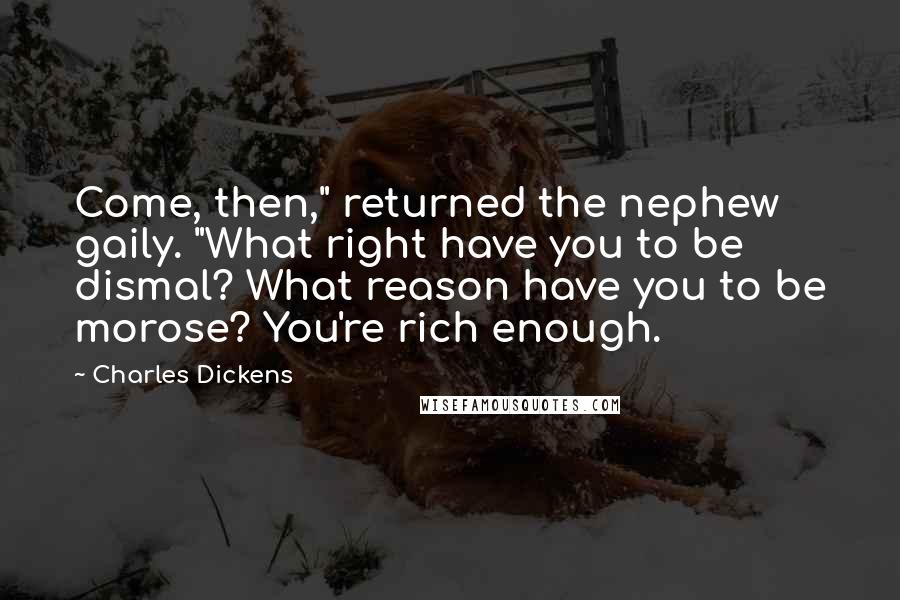 Charles Dickens Quotes: Come, then," returned the nephew gaily. "What right have you to be dismal? What reason have you to be morose? You're rich enough.