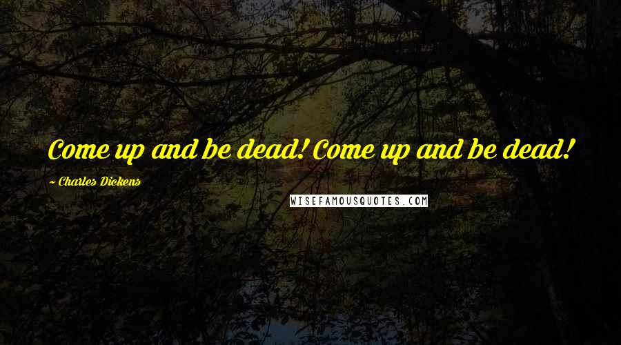 Charles Dickens Quotes: Come up and be dead! Come up and be dead!