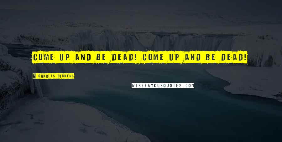 Charles Dickens Quotes: Come up and be dead! Come up and be dead!