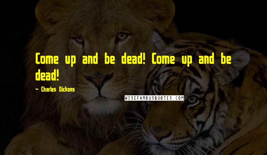 Charles Dickens Quotes: Come up and be dead! Come up and be dead!
