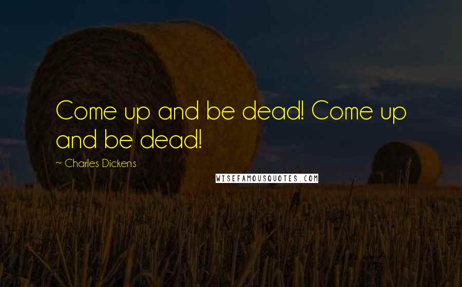 Charles Dickens Quotes: Come up and be dead! Come up and be dead!