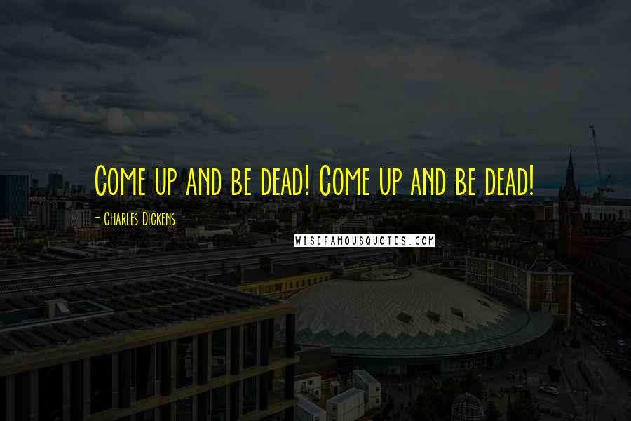 Charles Dickens Quotes: Come up and be dead! Come up and be dead!