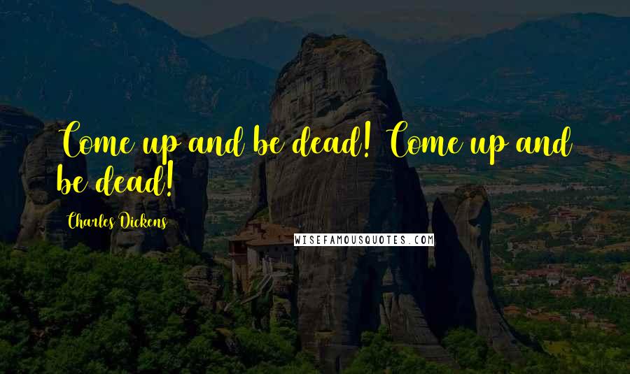 Charles Dickens Quotes: Come up and be dead! Come up and be dead!