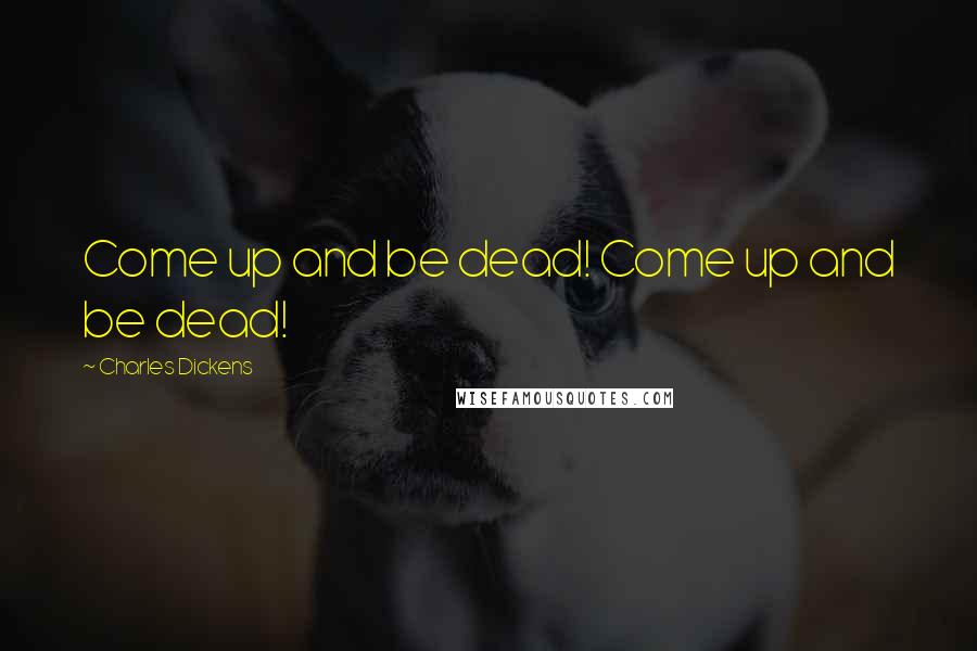 Charles Dickens Quotes: Come up and be dead! Come up and be dead!
