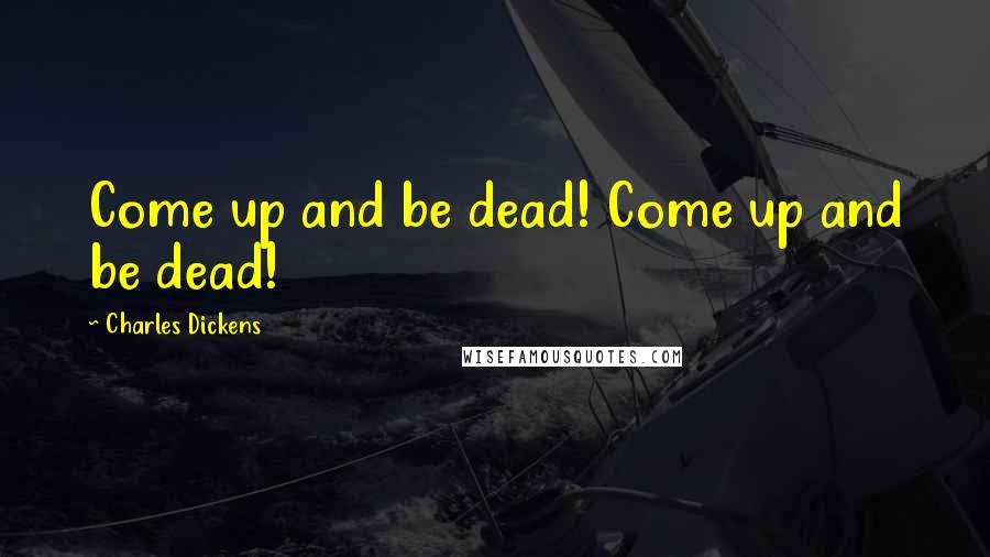 Charles Dickens Quotes: Come up and be dead! Come up and be dead!