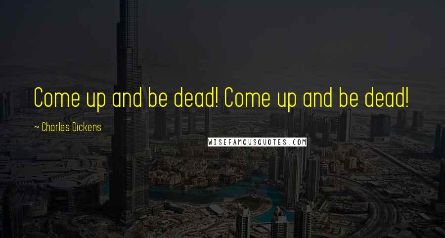 Charles Dickens Quotes: Come up and be dead! Come up and be dead!