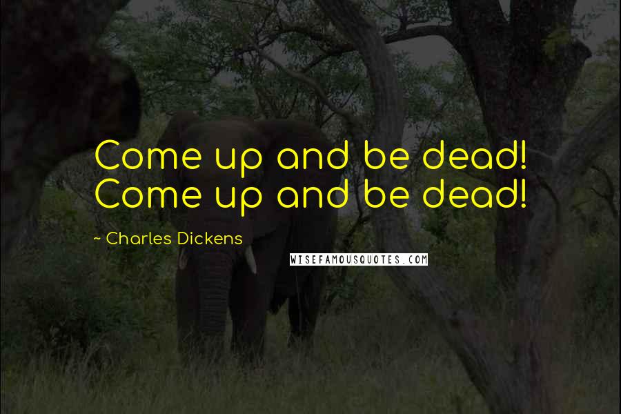 Charles Dickens Quotes: Come up and be dead! Come up and be dead!
