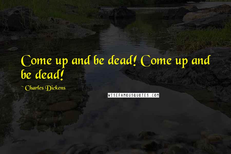 Charles Dickens Quotes: Come up and be dead! Come up and be dead!