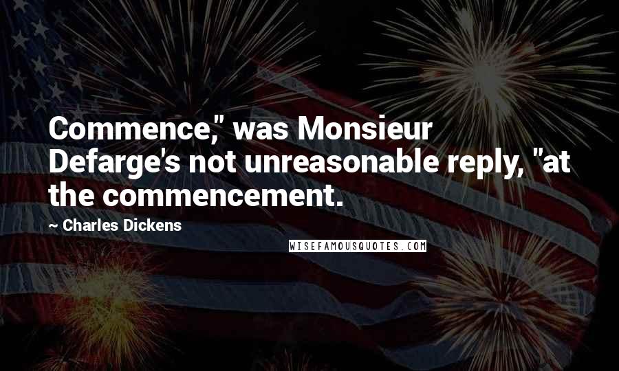 Charles Dickens Quotes: Commence," was Monsieur Defarge's not unreasonable reply, "at the commencement.