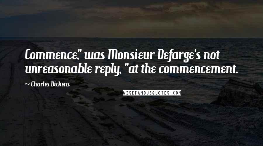 Charles Dickens Quotes: Commence," was Monsieur Defarge's not unreasonable reply, "at the commencement.