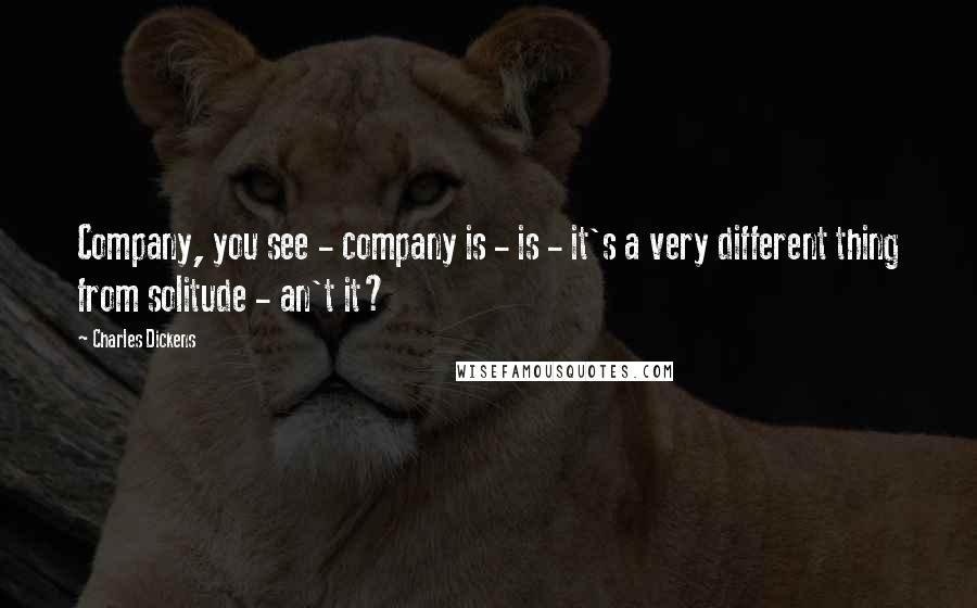 Charles Dickens Quotes: Company, you see - company is - is - it's a very different thing from solitude - an't it?