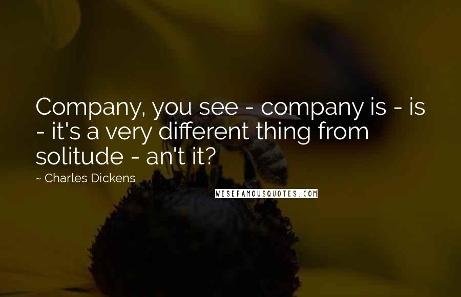 Charles Dickens Quotes: Company, you see - company is - is - it's a very different thing from solitude - an't it?