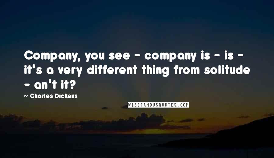 Charles Dickens Quotes: Company, you see - company is - is - it's a very different thing from solitude - an't it?