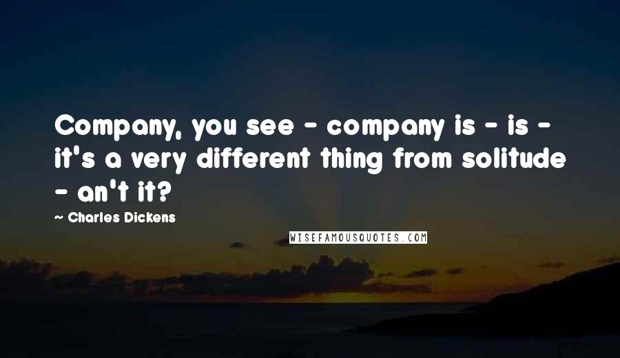 Charles Dickens Quotes: Company, you see - company is - is - it's a very different thing from solitude - an't it?