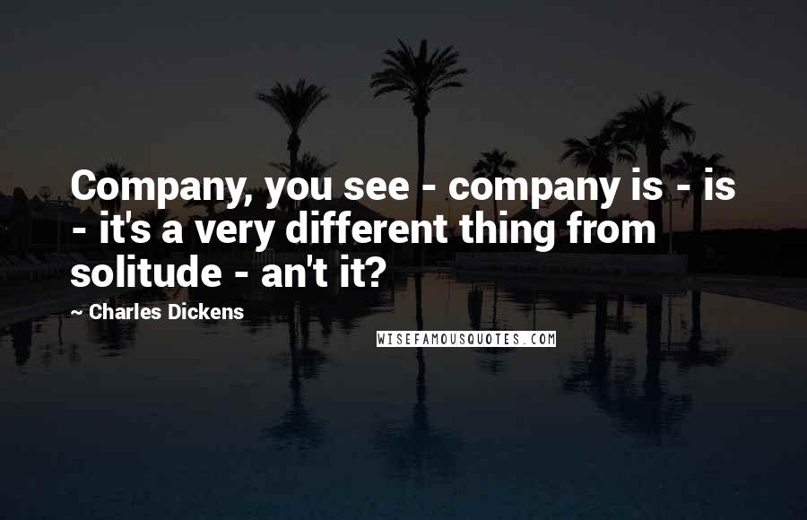 Charles Dickens Quotes: Company, you see - company is - is - it's a very different thing from solitude - an't it?