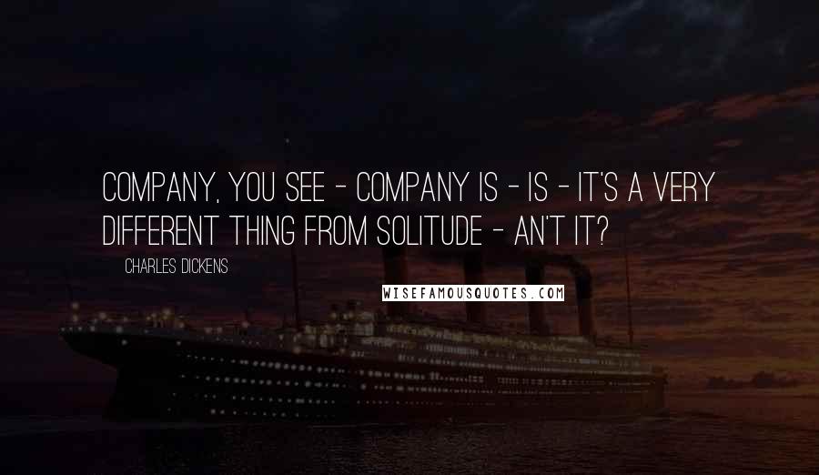 Charles Dickens Quotes: Company, you see - company is - is - it's a very different thing from solitude - an't it?