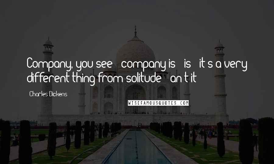 Charles Dickens Quotes: Company, you see - company is - is - it's a very different thing from solitude - an't it?