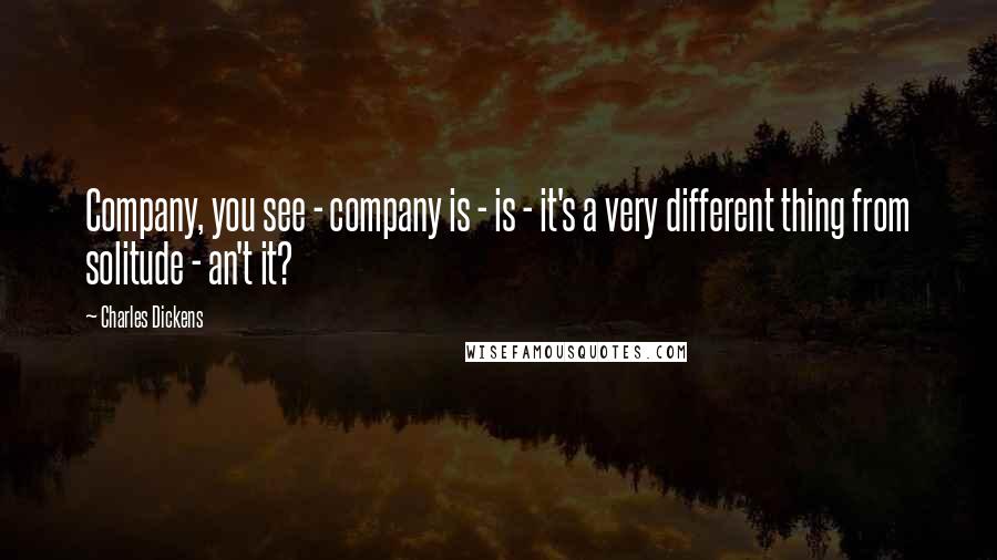 Charles Dickens Quotes: Company, you see - company is - is - it's a very different thing from solitude - an't it?