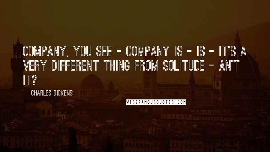 Charles Dickens Quotes: Company, you see - company is - is - it's a very different thing from solitude - an't it?