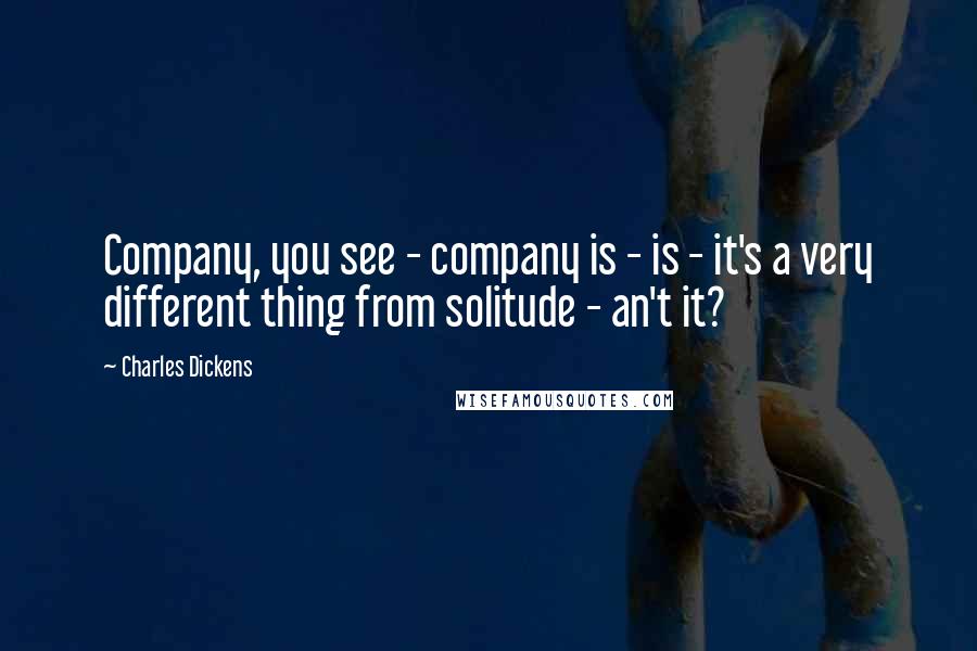 Charles Dickens Quotes: Company, you see - company is - is - it's a very different thing from solitude - an't it?