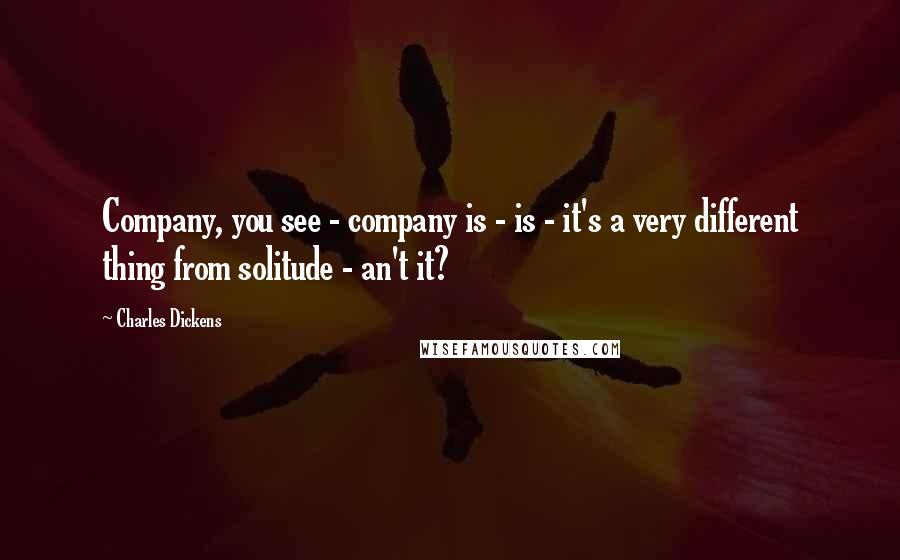 Charles Dickens Quotes: Company, you see - company is - is - it's a very different thing from solitude - an't it?