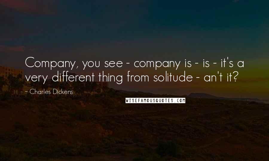 Charles Dickens Quotes: Company, you see - company is - is - it's a very different thing from solitude - an't it?