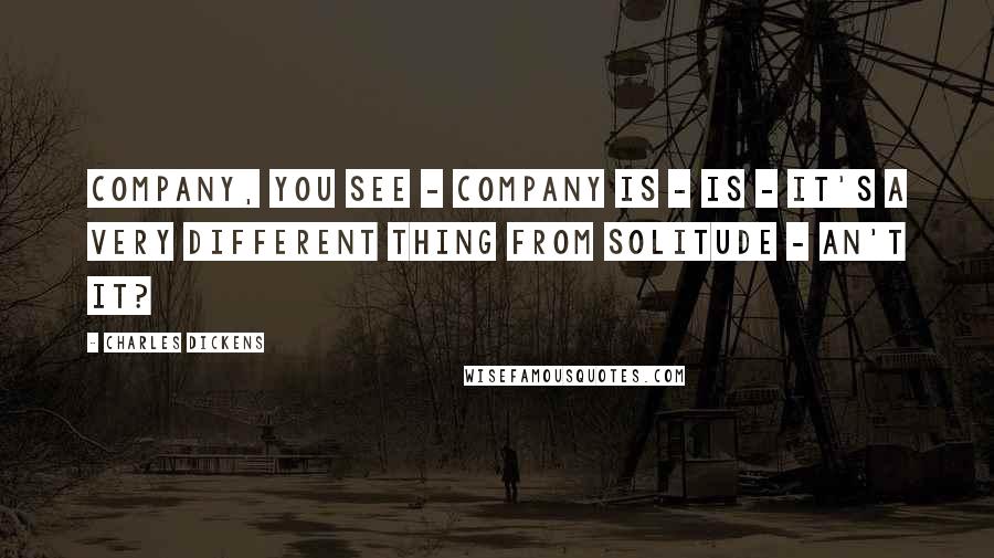 Charles Dickens Quotes: Company, you see - company is - is - it's a very different thing from solitude - an't it?