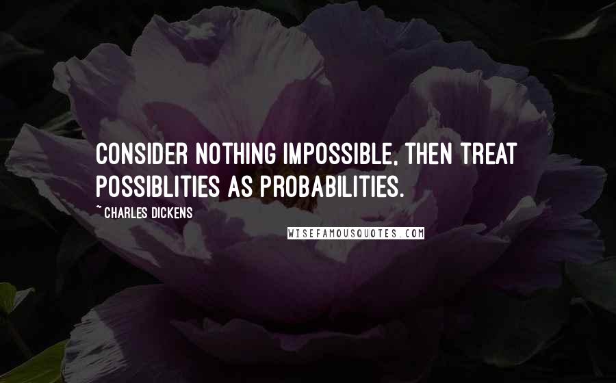 Charles Dickens Quotes: Consider nothing impossible, then treat possiblities as probabilities.