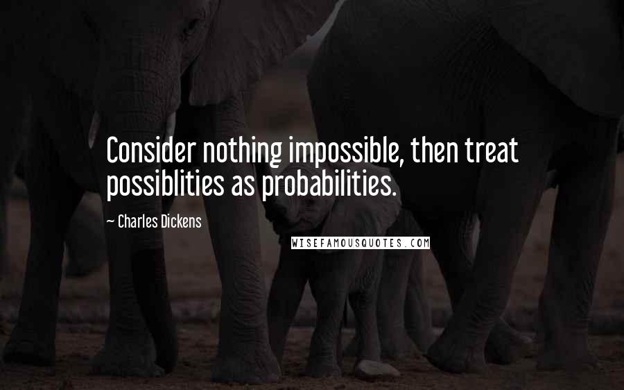 Charles Dickens Quotes: Consider nothing impossible, then treat possiblities as probabilities.