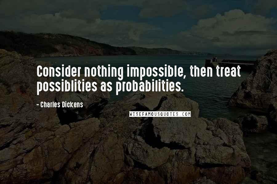 Charles Dickens Quotes: Consider nothing impossible, then treat possiblities as probabilities.