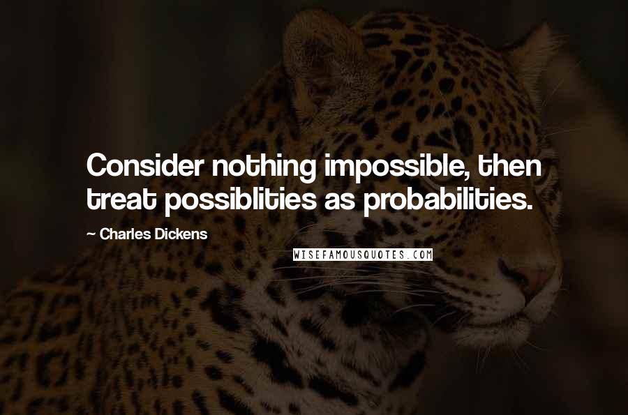 Charles Dickens Quotes: Consider nothing impossible, then treat possiblities as probabilities.