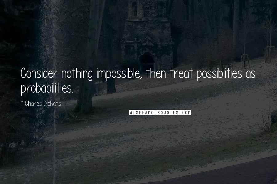 Charles Dickens Quotes: Consider nothing impossible, then treat possiblities as probabilities.