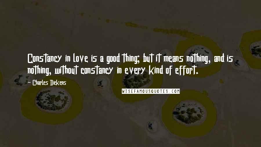 Charles Dickens Quotes: Constancy in love is a good thing; but it means nothing, and is nothing, without constancy in every kind of effort.