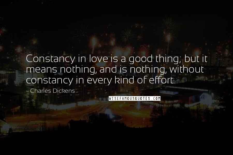 Charles Dickens Quotes: Constancy in love is a good thing; but it means nothing, and is nothing, without constancy in every kind of effort.
