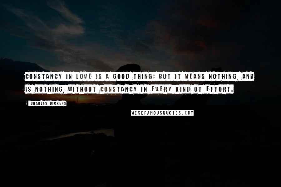 Charles Dickens Quotes: Constancy in love is a good thing; but it means nothing, and is nothing, without constancy in every kind of effort.