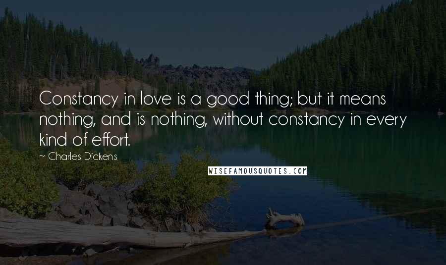 Charles Dickens Quotes: Constancy in love is a good thing; but it means nothing, and is nothing, without constancy in every kind of effort.