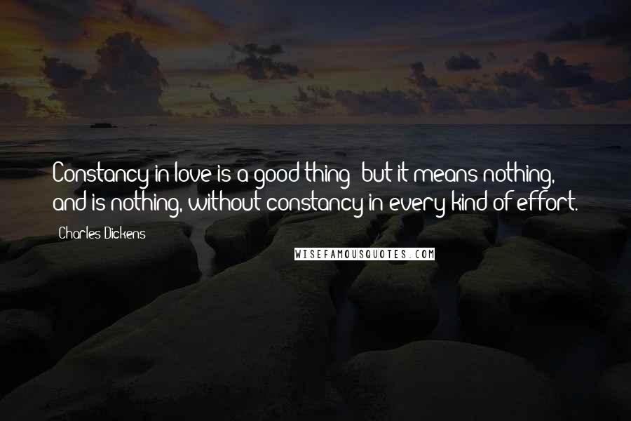 Charles Dickens Quotes: Constancy in love is a good thing; but it means nothing, and is nothing, without constancy in every kind of effort.