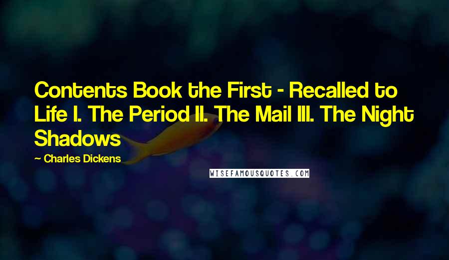Charles Dickens Quotes: Contents Book the First - Recalled to Life I. The Period II. The Mail III. The Night Shadows