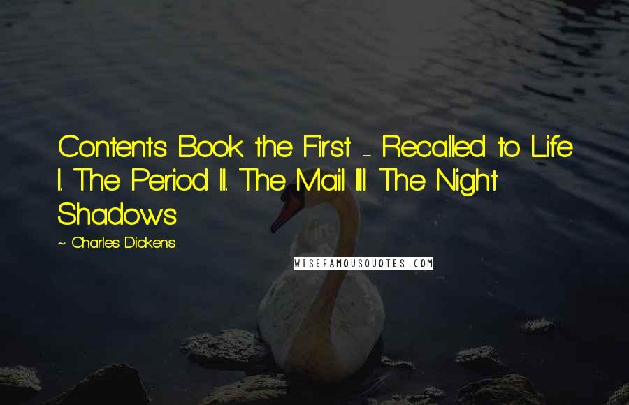 Charles Dickens Quotes: Contents Book the First - Recalled to Life I. The Period II. The Mail III. The Night Shadows
