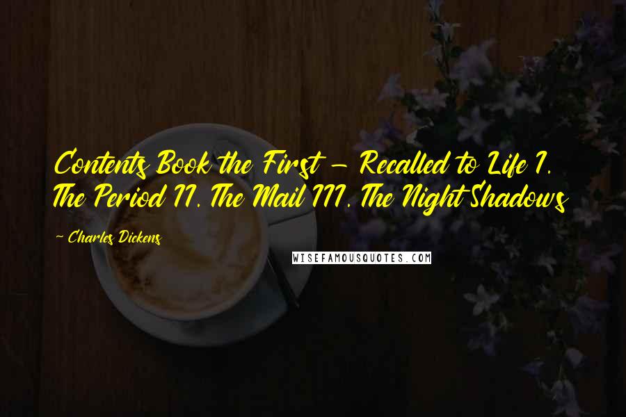 Charles Dickens Quotes: Contents Book the First - Recalled to Life I. The Period II. The Mail III. The Night Shadows
