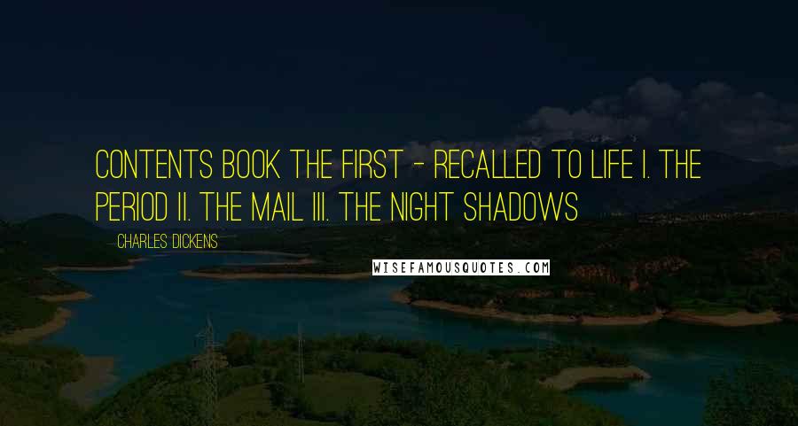 Charles Dickens Quotes: Contents Book the First - Recalled to Life I. The Period II. The Mail III. The Night Shadows