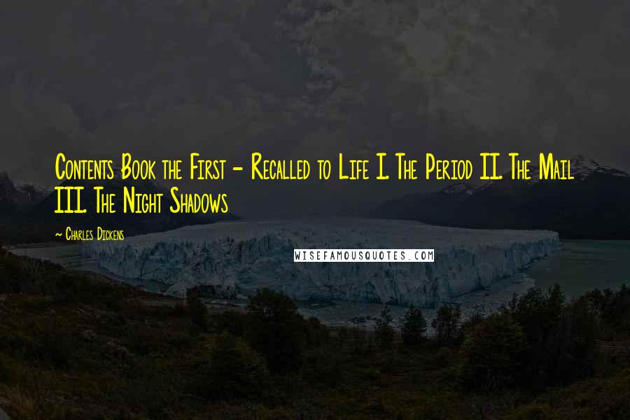 Charles Dickens Quotes: Contents Book the First - Recalled to Life I. The Period II. The Mail III. The Night Shadows