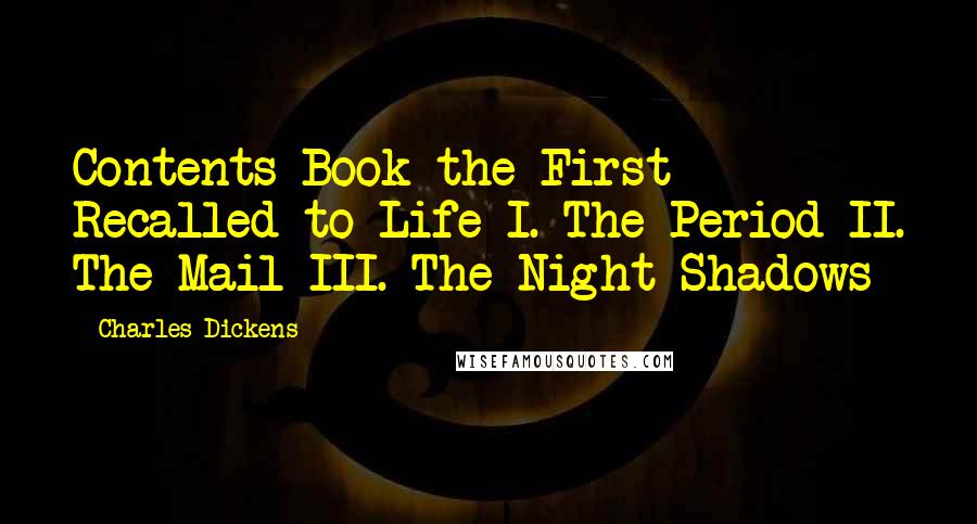Charles Dickens Quotes: Contents Book the First - Recalled to Life I. The Period II. The Mail III. The Night Shadows