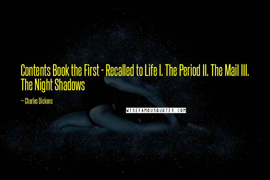 Charles Dickens Quotes: Contents Book the First - Recalled to Life I. The Period II. The Mail III. The Night Shadows