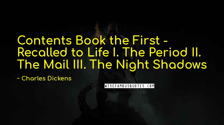 Charles Dickens Quotes: Contents Book the First - Recalled to Life I. The Period II. The Mail III. The Night Shadows