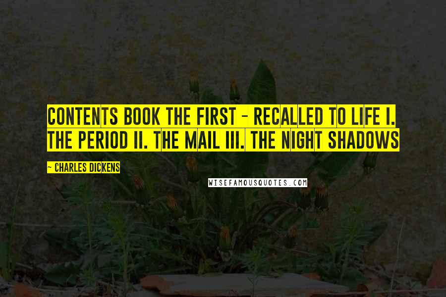 Charles Dickens Quotes: Contents Book the First - Recalled to Life I. The Period II. The Mail III. The Night Shadows