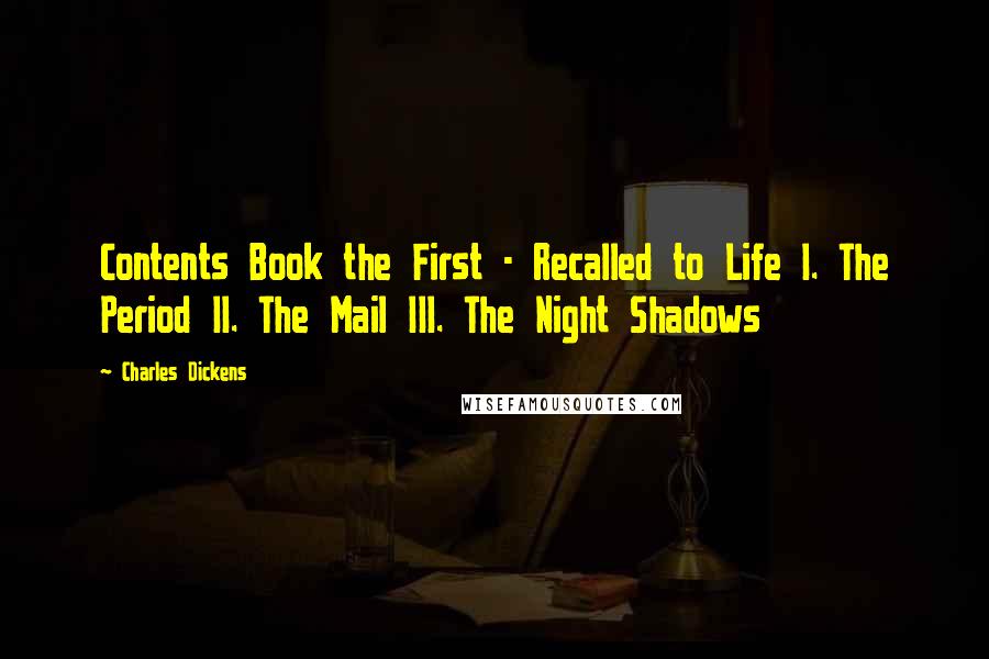 Charles Dickens Quotes: Contents Book the First - Recalled to Life I. The Period II. The Mail III. The Night Shadows