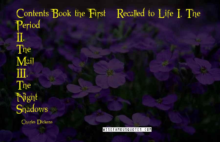 Charles Dickens Quotes: Contents Book the First - Recalled to Life I. The Period II. The Mail III. The Night Shadows