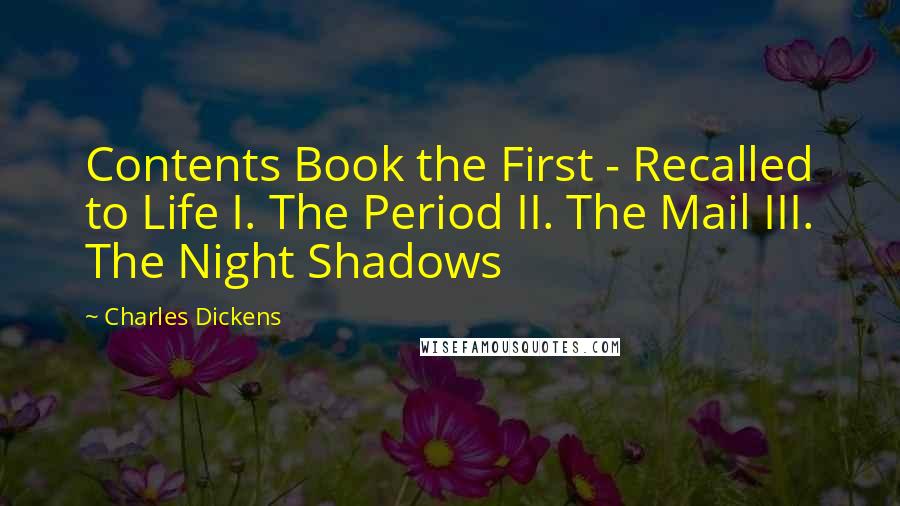 Charles Dickens Quotes: Contents Book the First - Recalled to Life I. The Period II. The Mail III. The Night Shadows
