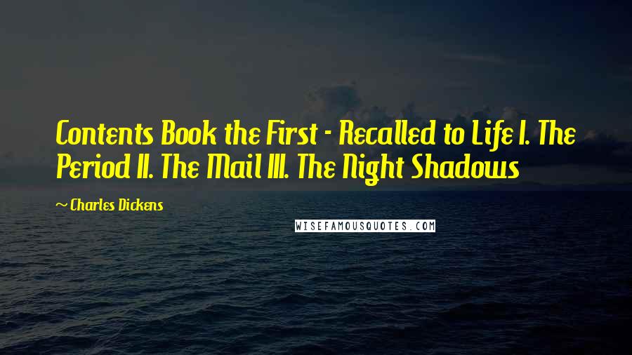 Charles Dickens Quotes: Contents Book the First - Recalled to Life I. The Period II. The Mail III. The Night Shadows